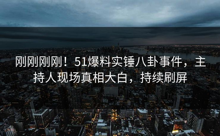 刚刚刚刚！51爆料实锤八卦事件，主持人现场真相大白，持续刷屏