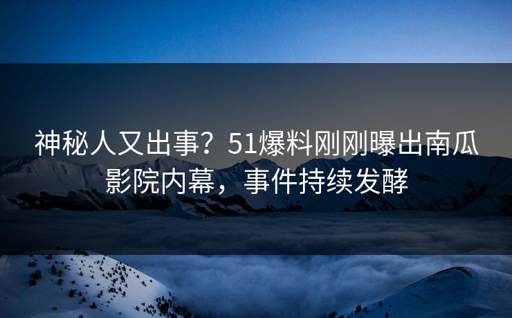 神秘人又出事？51爆料刚刚曝出南瓜影院内幕，事件持续发酵