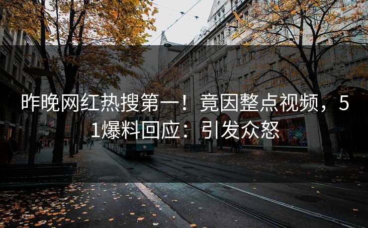 昨晚网红热搜第一!竟因整点视频,51爆料回应:引发众怒 昨晚网红热搜第一!竟因整点视频,51爆料回应:引发众怒