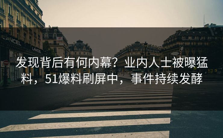 发现背后有何内幕?业内人士被曝猛料,51爆料刷屏中,事件持续发酵 发现背后有何内幕?业内人士被曝猛料,51爆料刷屏中,事件持续发酵