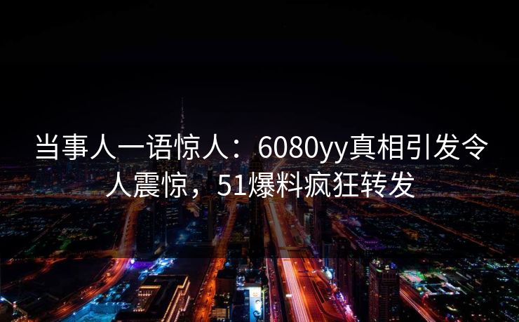 当事人一语惊人:6080yy真相引发令人震惊,51爆料疯狂转发 当事人一语惊人:6080yy真相引发令人震惊,51爆料疯狂转发