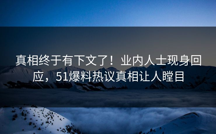 真相终于有下文了!业内人士现身回应,51爆料热议真相让人瞠目 真相终于有下文了!业内人士现身回应,51爆料热议真相让人瞠目