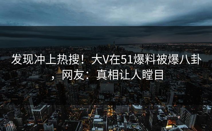 发现冲上热搜！大V在51爆料被爆八卦，网友：真相让人瞠目