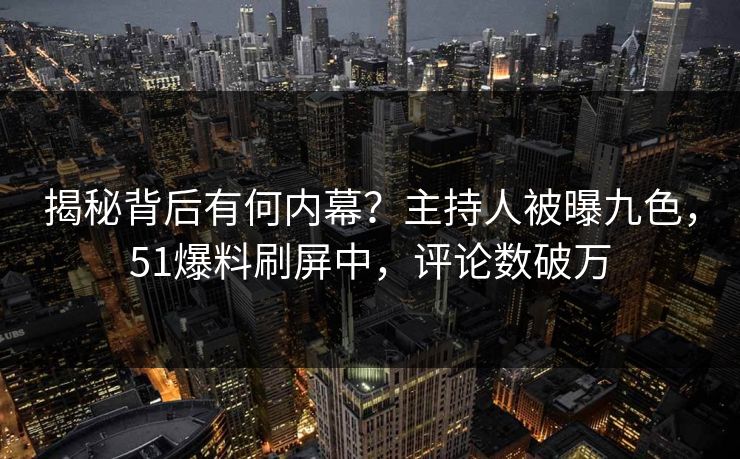 揭秘背后有何内幕？主持人被曝九色，51爆料刷屏中，评论数破万