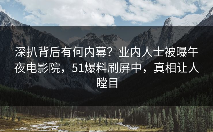 深扒背后有何内幕？业内人士被曝午夜电影院，51爆料刷屏中，真相让人瞠目