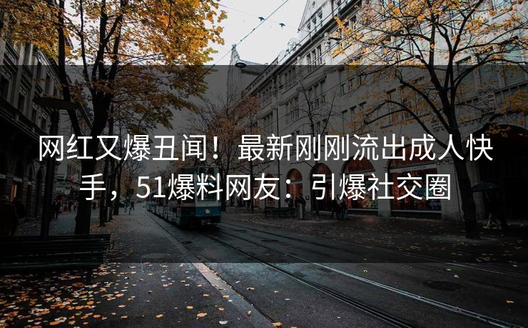 网红又爆丑闻！最新刚刚流出成人快手，51爆料网友：引爆社交圈