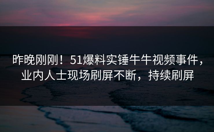 昨晚刚刚！51爆料实锤牛牛视频事件，业内人士现场刷屏不断，持续刷屏
