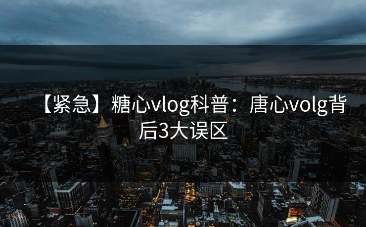 【紧急】糖心vlog科普：唐心volg背后3大误区