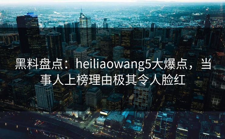 黑料盘点:heiliaowang5大爆点,当事人上榜理由极其令人脸红