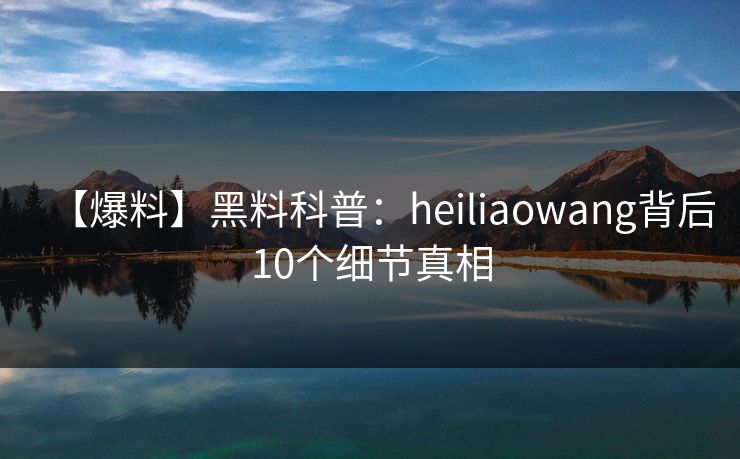 【爆料】黑料科普：heiliaowang背后10个细节真相