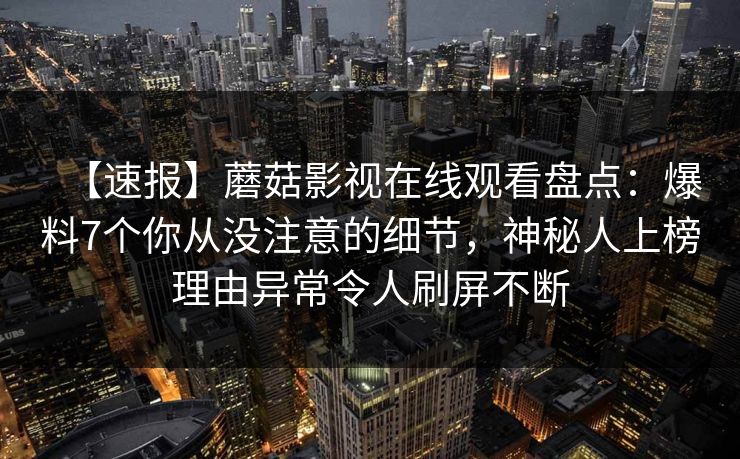 【速报】蘑菇影视在线观看盘点:爆料7个你从没注意的细节,神秘人上榜理由异常令人刷屏不断