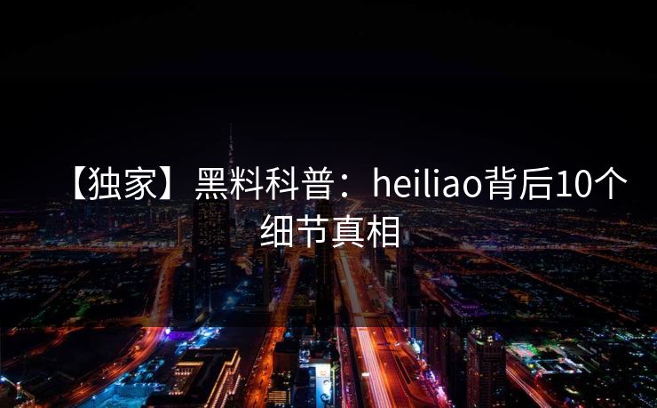 【独家】黑料科普：heiliao背后10个细节真相