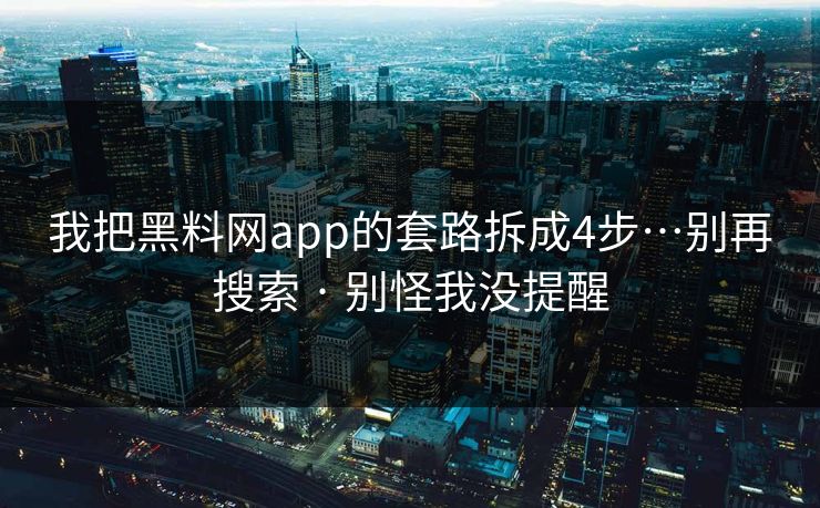 我把黑料网app的套路拆成4步…别再搜索 · 别怪我没提醒
