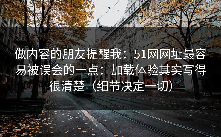 做内容的朋友提醒我：51网网址最容易被误会的一点：加载体验其实写得很清楚（细节决定一切）