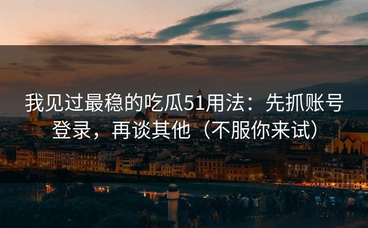 我见过最稳的吃瓜51用法：先抓账号登录，再谈其他（不服你来试）