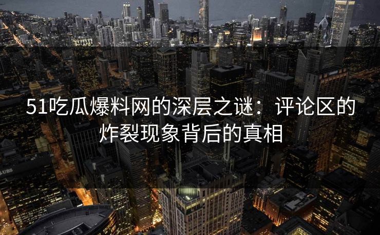 51吃瓜爆料网的深层之谜：评论区的炸裂现象背后的真相