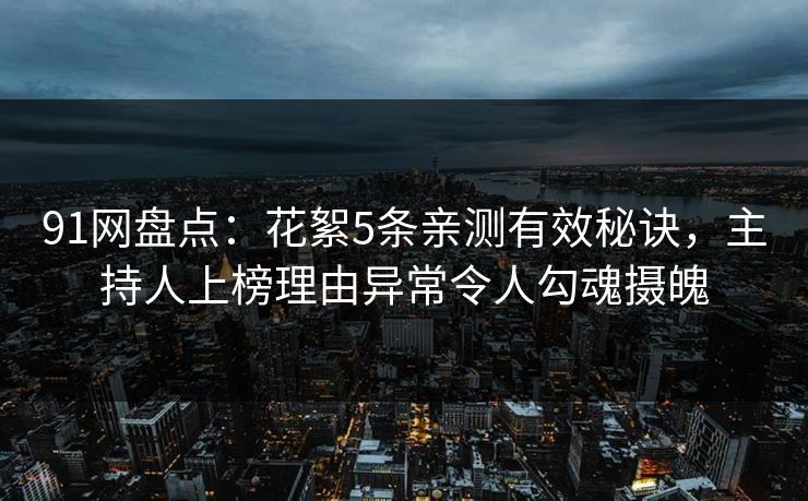 91网盘点：花絮5条亲测有效秘诀，主持人上榜理由异常令人勾魂摄魄