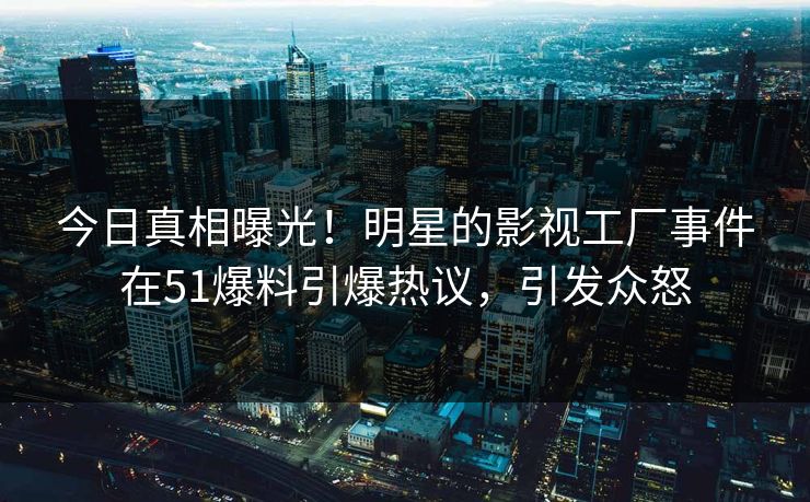 今日真相曝光！明星的影视工厂事件在51爆料引爆热议，引发众怒