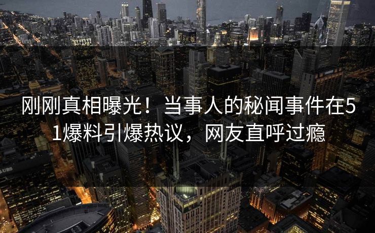 刚刚真相曝光！当事人的秘闻事件在51爆料引爆热议，网友直呼过瘾