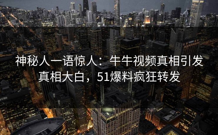 神秘人一语惊人：牛牛视频真相引发真相大白，51爆料疯狂转发