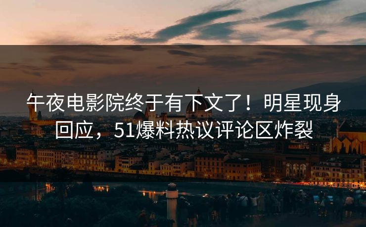 午夜电影院终于有下文了！明星现身回应，51爆料热议评论区炸裂