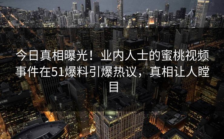 今日真相曝光！业内人士的蜜桃视频事件在51爆料引爆热议，真相让人瞠目