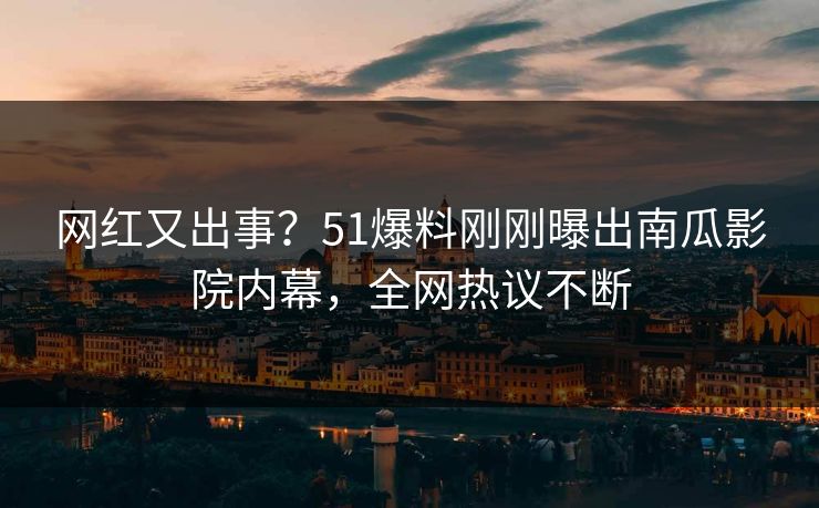 网红又出事？51爆料刚刚曝出南瓜影院内幕，全网热议不断