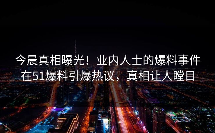 今晨真相曝光！业内人士的爆料事件在51爆料引爆热议，真相让人瞠目