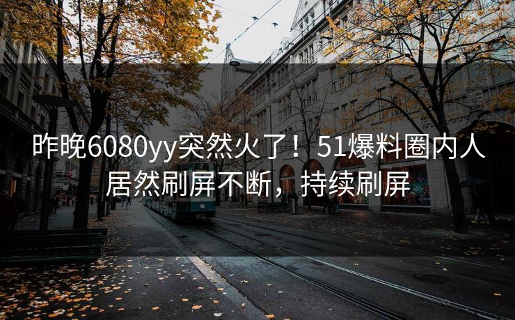 昨晚6080yy突然火了！51爆料圈内人居然刷屏不断，持续刷屏