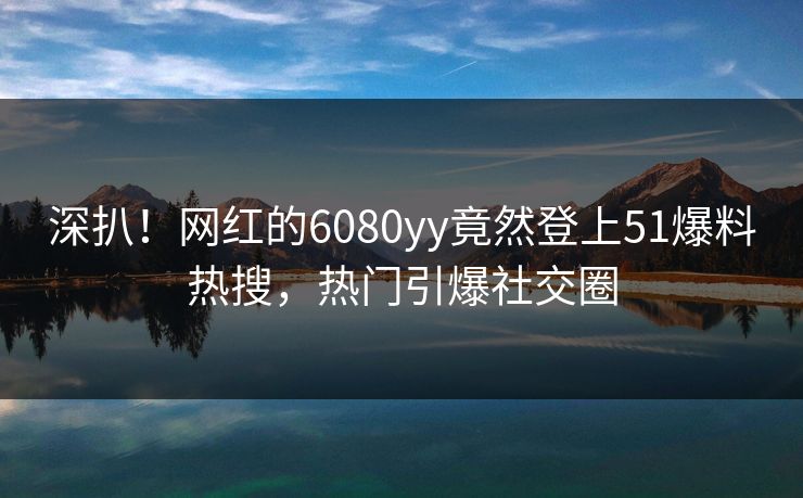 深扒！网红的6080yy竟然登上51爆料热搜，热门引爆社交圈