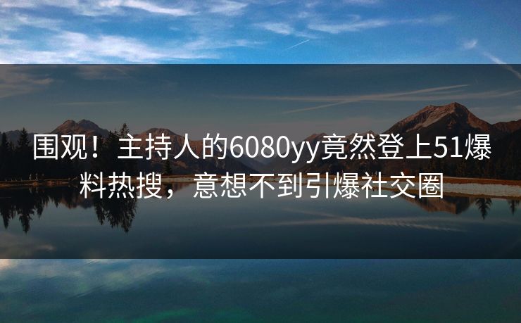 围观！主持人的6080yy竟然登上51爆料热搜，意想不到引爆社交圈