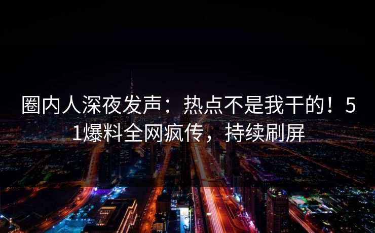 圈内人深夜发声：热点不是我干的！51爆料全网疯传，持续刷屏