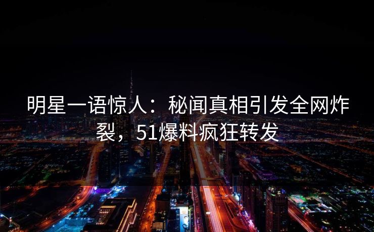 明星一语惊人：秘闻真相引发全网炸裂，51爆料疯狂转发