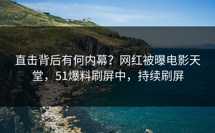 直击背后有何内幕？网红被曝电影天堂，51爆料刷屏中，持续刷屏