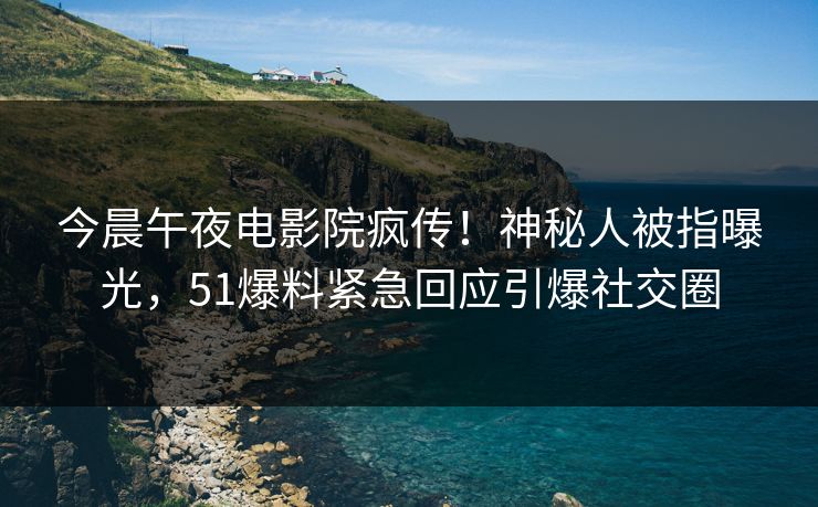 今晨午夜电影院疯传！神秘人被指曝光，51爆料紧急回应引爆社交圈