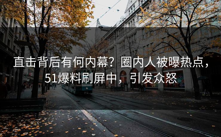 直击背后有何内幕？圈内人被曝热点，51爆料刷屏中，引发众怒