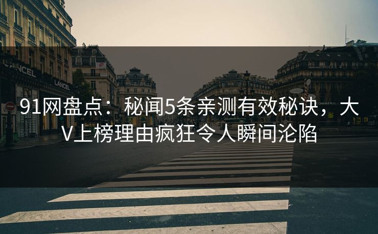 91网盘点:秘闻5条亲测有效秘诀,大V上榜理由疯狂令人瞬间沦陷