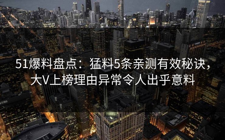 51爆料盘点:猛料5条亲测有效秘诀,大V上榜理由异常令人出乎意料