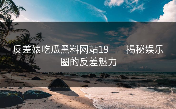 反差婊吃瓜黑料网站19——揭秘娱乐圈的反差魅力