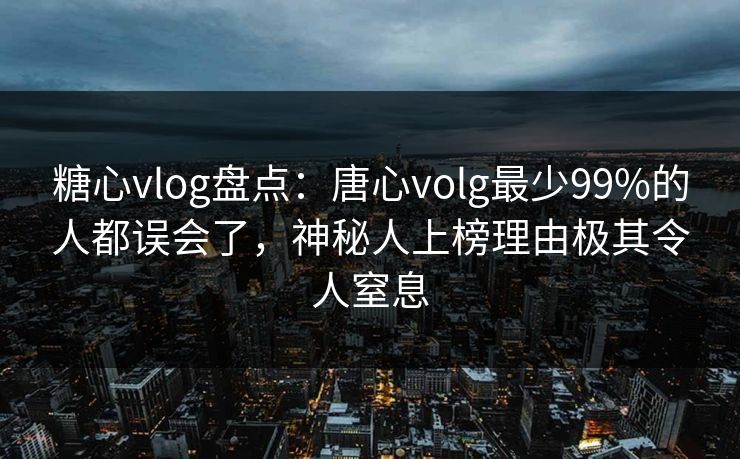糖心vlog盘点：唐心volg最少99%的人都误会了，神秘人上榜理由极其令人窒息