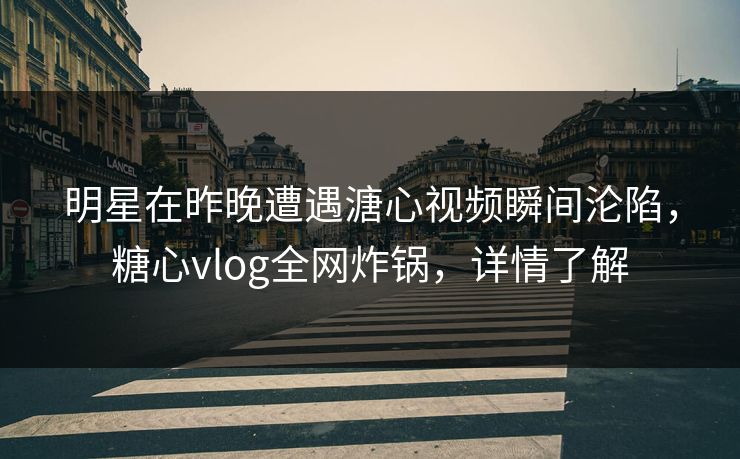 明星在昨晚遭遇溏心视频瞬间沦陷，糖心vlog全网炸锅，详情了解