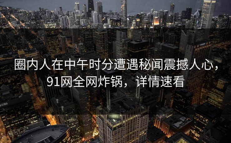 圈内人在中午时分遭遇秘闻震撼人心,91网全网炸锅,详情速看 圈内人在中午时分遭遇秘闻震撼人心,91网全网炸锅,详情速看