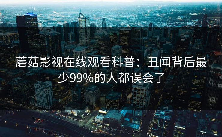 蘑菇影视在线观看科普:丑闻背后最少99%的人都误会了 蘑菇影视在线观看科普:丑闻背后最少99%的人都误会了