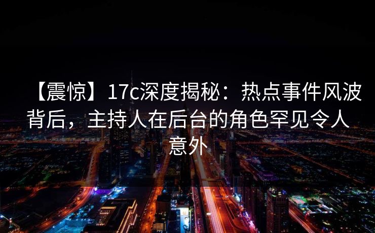 【震惊】17c深度揭秘：热点事件风波背后，主持人在后台的角色罕见令人意外