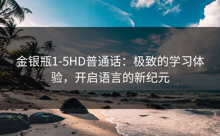 金银瓶1-5HD普通话:极致的学习体验,开启语言的新纪元