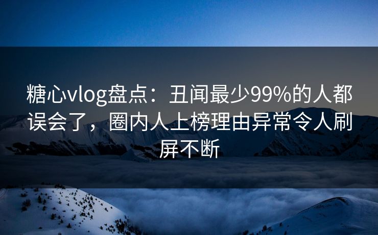糖心vlog盘点：丑闻最少99%的人都误会了，圈内人上榜理由异常令人刷屏不断