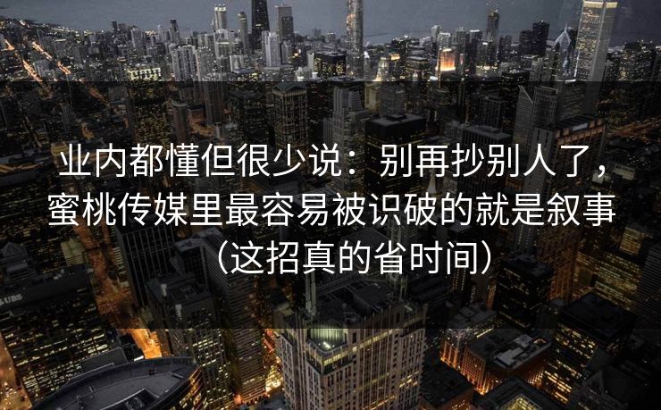 业内都懂但很少说：别再抄别人了，蜜桃传媒里最容易被识破的就是叙事（这招真的省时间）