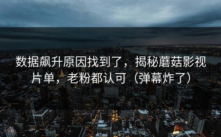 详细阅读:数据飙升原因找到了,揭秘蘑菇影视片单,老粉都认可(弹幕炸了) 数据飙升原因找到了,揭秘蘑菇影视片单,老粉都认可(弹幕炸了)