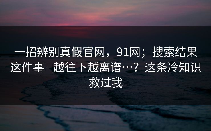详细阅读:一招辨别真假官网,91网;搜索结果这件事 - 越往下越离谱…?这条冷知识救过我 一招辨别真假官网,91网;搜索结果这件事 - 越往下越离谱…?这条冷知识救过我