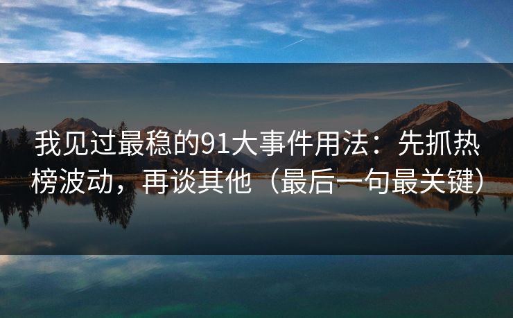 详细阅读:我见过最稳的91大事件用法:先抓热榜波动,再谈其他(最后一句最关键) 我见过最稳的91大事件用法:先抓热榜波动,再谈其他(最后一句最关键)
